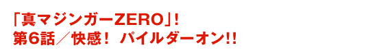 「真マジンガーZERO」！第6話／快感！　パイルダーオン！！