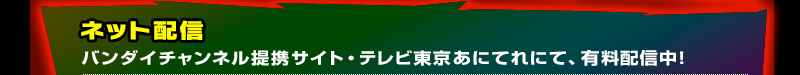 ネット配信 バンダイチャンネル提携サイト・テレビ東京あにてれにて、有料配信中！